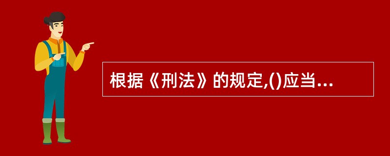 根据《刑法》的规定,()应当追究刑事责任。