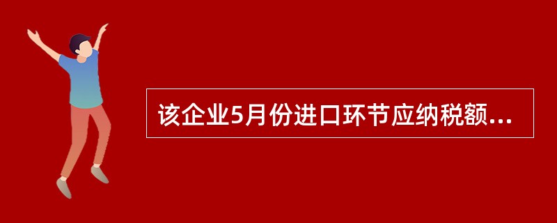 该企业5月份进口环节应纳税额( )万元。A、53.24B、53.67C、56.6