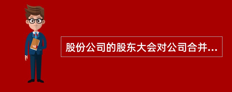 股份公司的股东大会对公司合并、分立或解散作出决议,必须经( )通过。A、全体股东