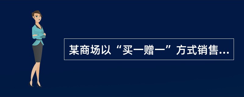 某商场以“买一赠一”方式销售货物。本期销售A商品50台,每台售价(含税)2340