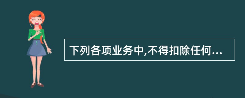 下列各项业务中,不得扣除任何费用,应按收入全额计征营业税的有( )。A、广告公司