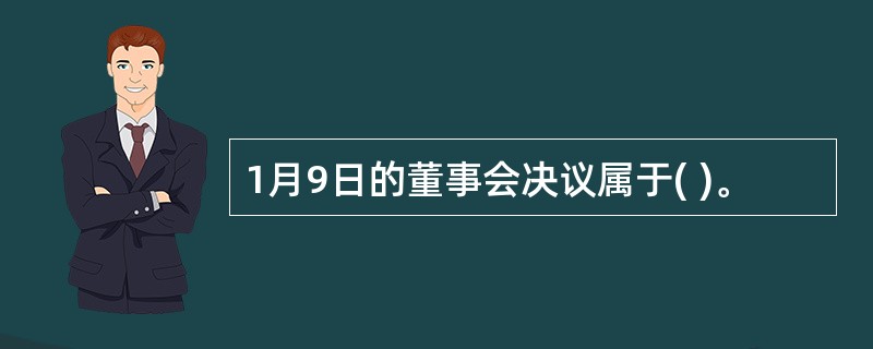 1月9日的董事会决议属于( )。