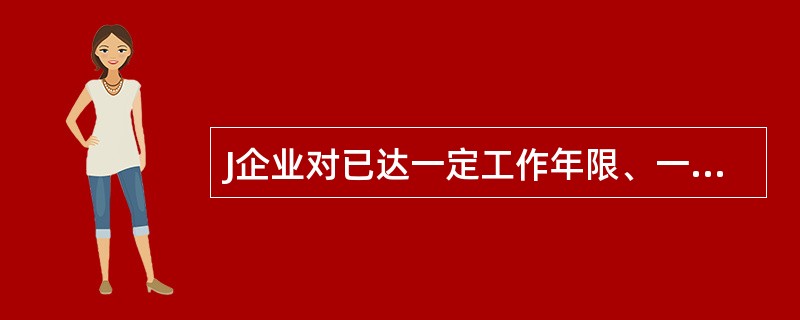 J企业对已达一定工作年限、一定年龄或接近退休年龄的职工内部退养支付的一次 性生活