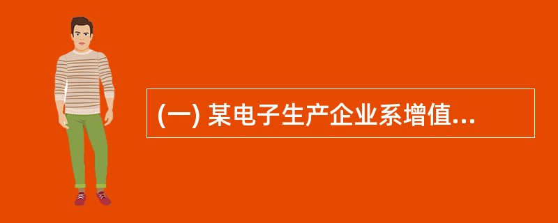 (一) 某电子生产企业系增值税一般纳税人,各纳税期按规定申报缴纳增值税,无留抵税