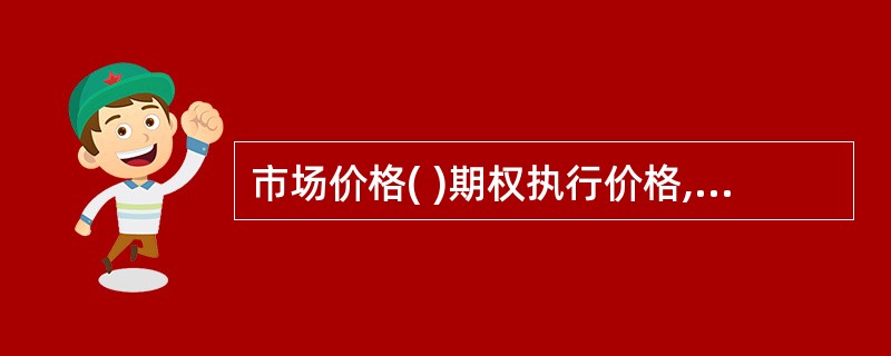 市场价格( )期权执行价格,债券持有者就可以行使美式买权。