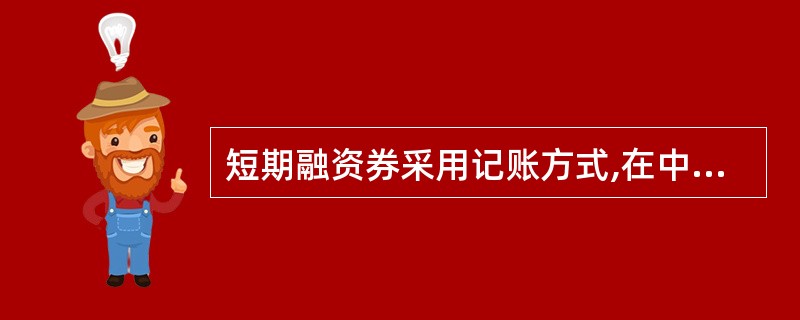 短期融资券采用记账方式,在中央国债登记结算有限责任公司登记托管,中央结算公司负责