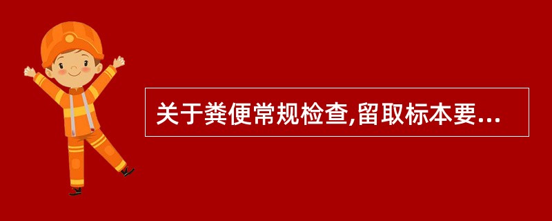 关于粪便常规检查,留取标本要求错误的是