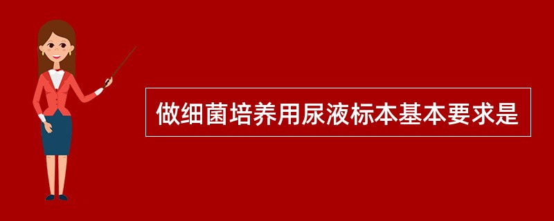 做细菌培养用尿液标本基本要求是