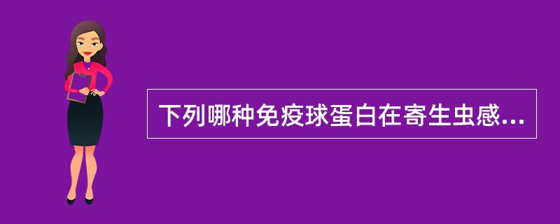 下列哪种免疫球蛋白在寄生虫感染患者血清中浓度可升高