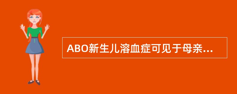 ABO新生儿溶血症可见于母亲为O型,胎儿的血型可为A、A型B、B型C、A型和B型