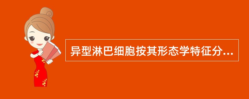 异型淋巴细胞按其形态学特征分为A、空泡型,浆细胞型,幼稚型B、空泡型,浆细胞型,