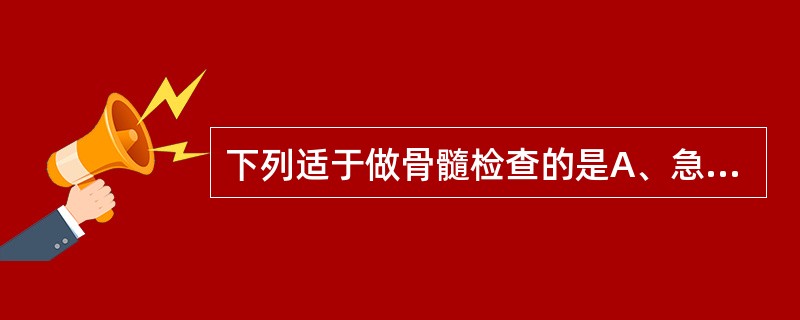 下列适于做骨髓检查的是A、急性粒细胞白血病B、再生障碍性贫血C、巨幼细胞性贫血D