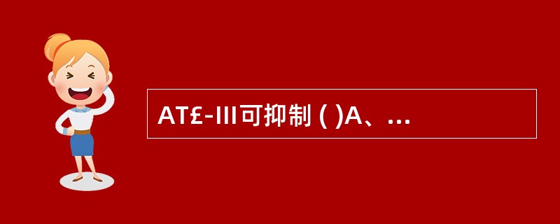 AT£­Ⅲ可抑制 ( )A、凝血酶活性B、因子Ⅹa活性C、因子Ⅺa活性D、因子Ⅻ