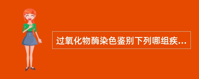 过氧化物酶染色鉴别下列哪组疾病最佳A、AMoL与ALLB、ALL与CLLC、AM