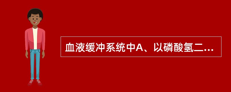 血液缓冲系统中A、以磷酸氢二钠£¯磷酸二氢钠缓冲系统最重要B、血浆中以碳酸氢盐缓