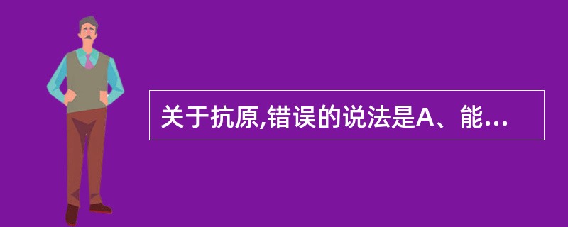 关于抗原,错误的说法是A、能显示抗原性和免疫原性的抗原称完全抗原B、抗原性是指抗