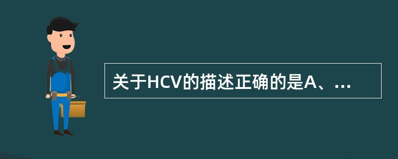 关于HCV的描述正确的是A、核酸类型为£­ssRNAB、脂溶剂可去除病毒颗粒的感