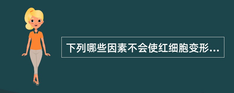 下列哪些因素不会使红细胞变形性下降 ( )A、红细胞膜蛋白异常B、形成变性珠蛋白