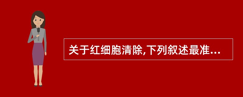 关于红细胞清除,下列叙述最准确的是A、衰老红细胞主要在肝中破坏,并由单核£­巨噬