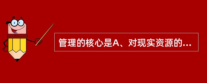 管理的核心是A、对现实资源的有效整合B、对人的管理C、集体活动D、对财、物、信息