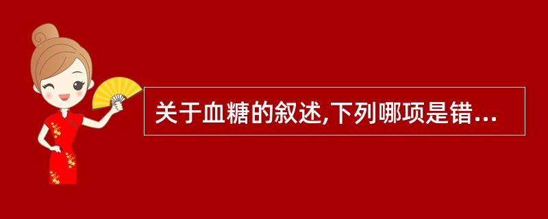 关于血糖的叙述,下列哪项是错误的A、全血葡萄糖浓度比血浆或血清低10%~15%B