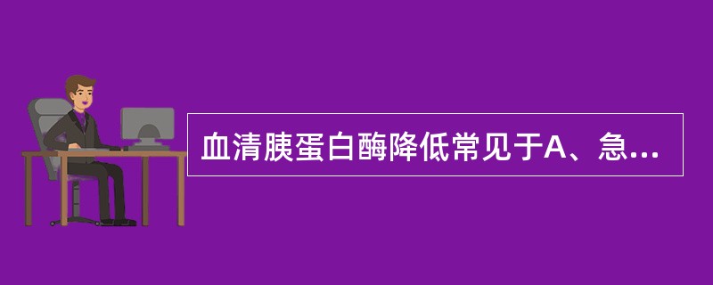 血清胰蛋白酶降低常见于A、急性胰腺炎B、慢性胰腺炎C、胆囊炎D、十二指肠溃疡穿孔