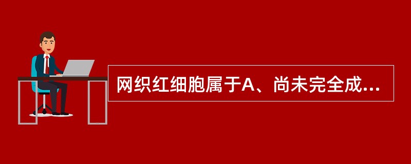 网织红细胞属于A、尚未完全成熟的红细胞B、成熟红细胞C、异常红细胞D、退化红细胞