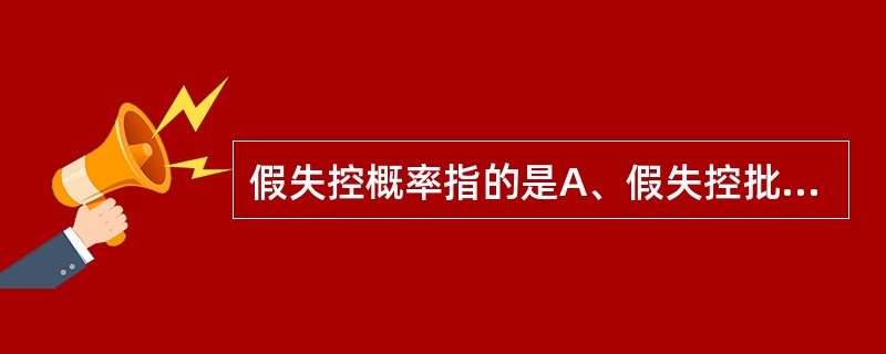 假失控概率指的是A、假失控批数£¯(假失控批数£«真在控批数)×100%B、真失