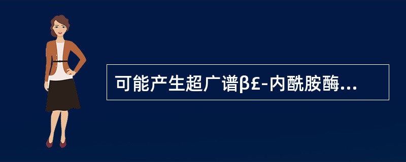 可能产生超广谱β£­内酰胺酶的细菌有A、产酸克雷伯菌B、大肠埃希菌C、伤寒沙门菌