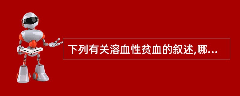 下列有关溶血性贫血的叙述,哪项是正确的( )A、可能存在红细胞内在缺陷B、红细胞