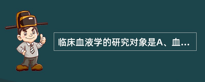 临床血液学的研究对象是A、血液和造血组织B、血液病患者C、来源于血液和造血组织的