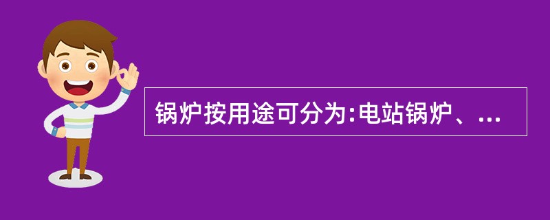 锅炉按用途可分为:电站锅炉、工业锅炉、船舶锅炉、蒸汽锅炉和热水锅炉