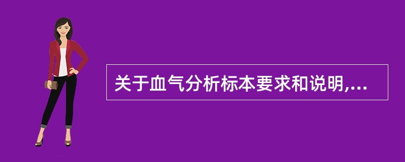 关于血气分析标本要求和说明,正确的是A、标本久置,可导致pH值升高B、采集标本时