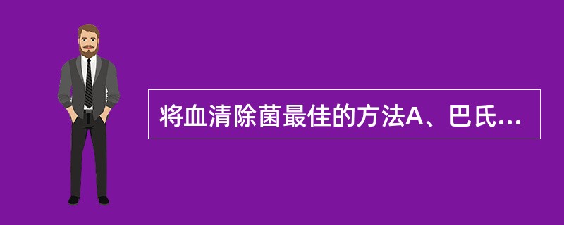 将血清除菌最佳的方法A、巴氏消毒法B、煮沸法C、高压灭菌法D、紫外线消毒法E、过