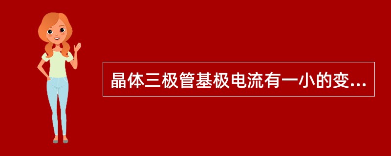 晶体三极管基极电流有一小的变化,将引起集电极电流较大的变化,所以晶体三极管具有(