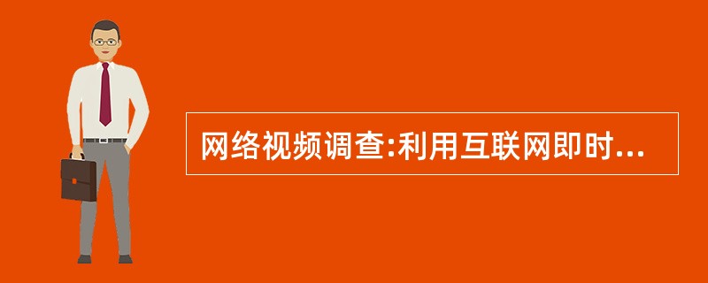 网络视频调查:利用互联网即时通讯软件进行视频同步对话,实现面对面的交谈,掌握有关