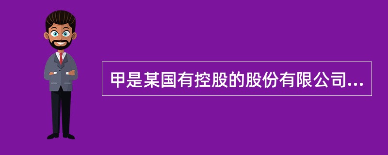 甲是某国有控股的股份有限公司聘用的副总经理,分管公司财务工作;乙为国资委委派到该