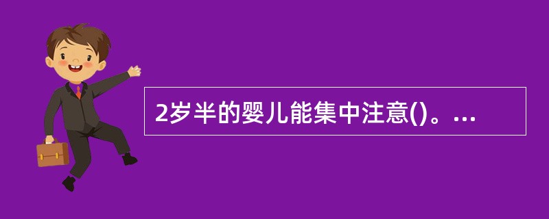 2岁半的婴儿能集中注意()。A5~8分钟B8~10分钟C3~分钟D10~20分钟