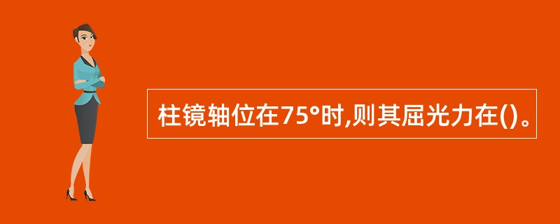 柱镜轴位在75°时,则其屈光力在()。