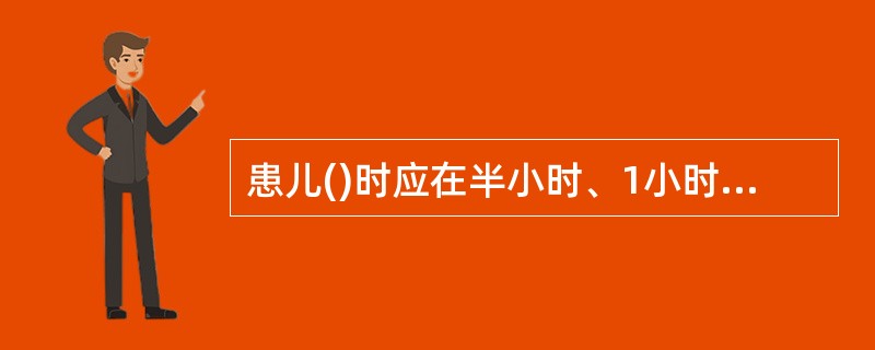 患儿()时应在半小时、1小时、2小时各试表一次。A、低烧B、高烧C、正常D、异常