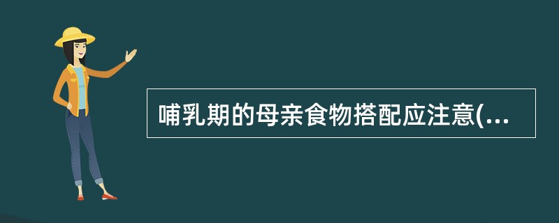 哺乳期的母亲食物搭配应注意( )A、多吃水果和蔬菜B、多吃鱼汤的高蛋白食物C、食