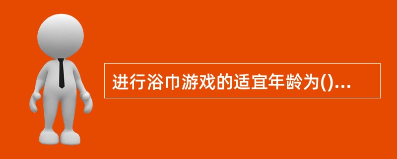 进行浴巾游戏的适宜年龄为()A、3个月以内的婴儿B、新生儿前三天C、新生儿£­£