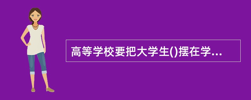 高等学校要把大学生()摆在学校各项工作的首位,贯穿于教育教学的全过程。