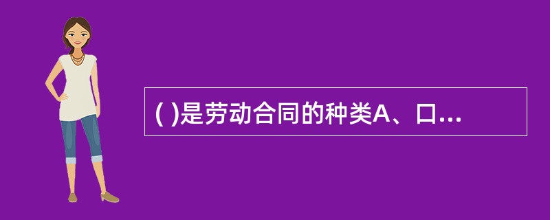 ( )是劳动合同的种类A、口头劳动合同、短期劳动合同B、定期、不定期、以完成一定