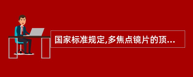 国家标准规定,多焦点镜片的顶焦度为大于4.00D,其允许偏差为£«0.18D。