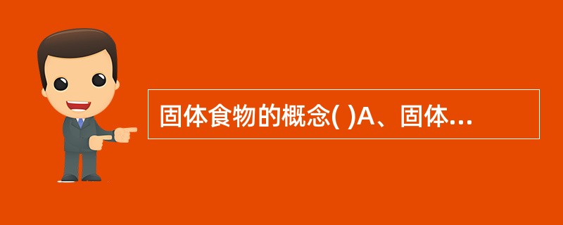 固体食物的概念( )A、固体食物是相对泥糊状食物而言B、婴儿可以咀嚼的食物C、可