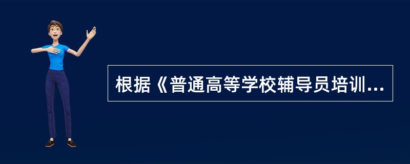 根据《普通高等学校辅导员培训规划》,普通高等学校辅导员培训规划主要任务不包括()