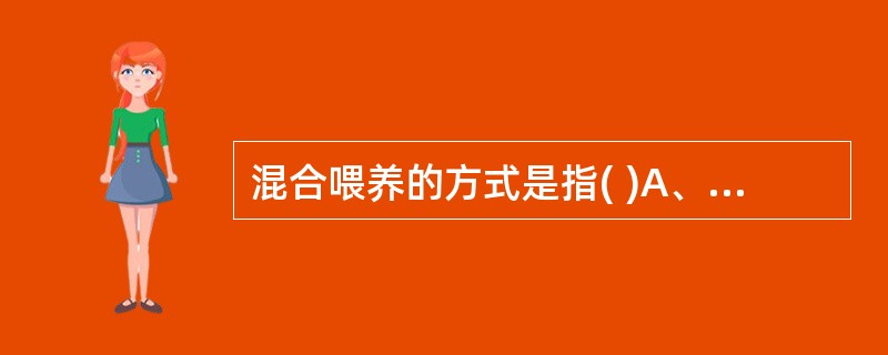 混合喂养的方式是指( )A、牛奶与泥糊状食物同时喂养B、牛奶与奶粉同时喂养C、在