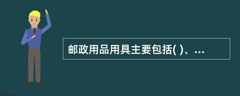 邮政用品用具主要包括( )、邮政容器、袋牌、袋绳。