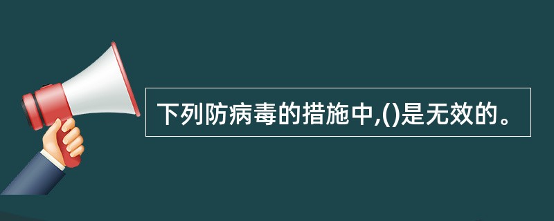 下列防病毒的措施中,()是无效的。